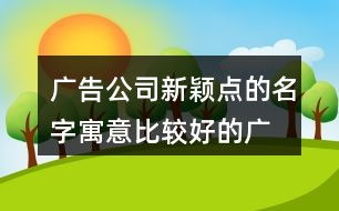 图文广告公司取名（图文广告公司取名带寓意的名字）